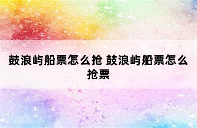 鼓浪屿船票怎么抢 鼓浪屿船票怎么抢票